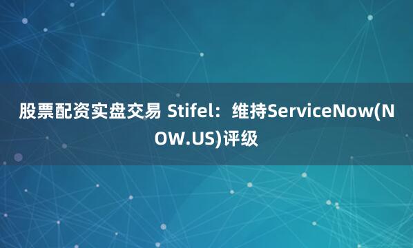 股票配资实盘交易 Stifel：维持ServiceNow(NOW.US)评级
