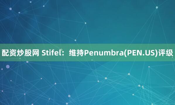 配资炒股网 Stifel：维持Penumbra(PEN.US)评级