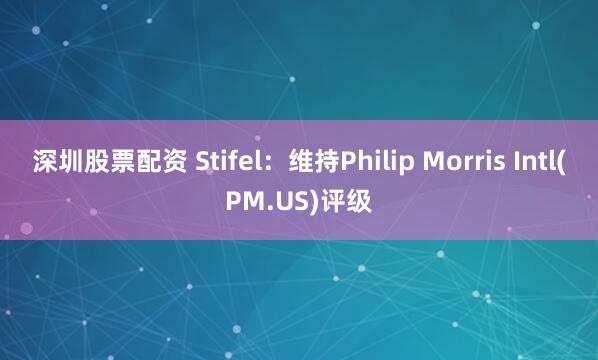 深圳股票配资 Stifel：维持Philip Morris Intl(PM.US)评级