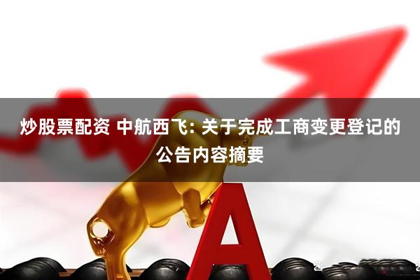 炒股票配资 中航西飞: 关于完成工商变更登记的公告内容摘要
