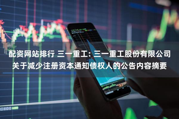 配资网站排行 三一重工: 三一重工股份有限公司关于减少注册资本通知债权人的公告内容摘要