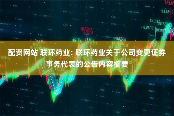 配资网站 联环药业: 联环药业关于公司变更证券事务代表的公告内容摘要
